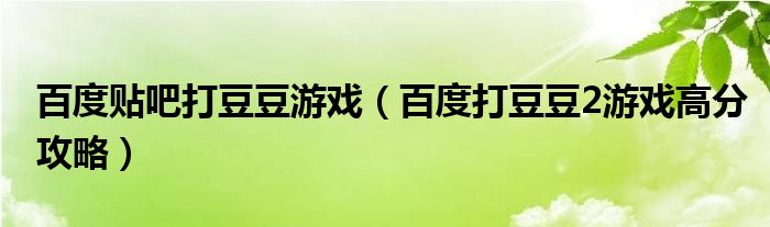 百度贴吧打豆豆游戏（百度打豆豆2游戏高分攻略）