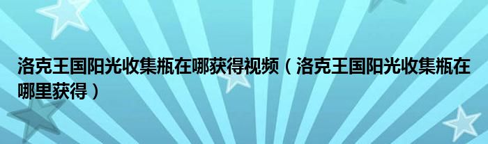 洛克王国阳光收集瓶在哪获得视频（洛克王国阳光收集瓶在哪里获得）