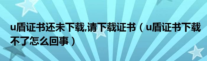 u盾证书还未下载,请下载证书（u盾证书下载不了怎么回事）