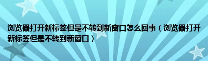 浏览器打开新标签但是不转到新窗口怎么回事（浏览器打开新标签但是不转到新窗口）
