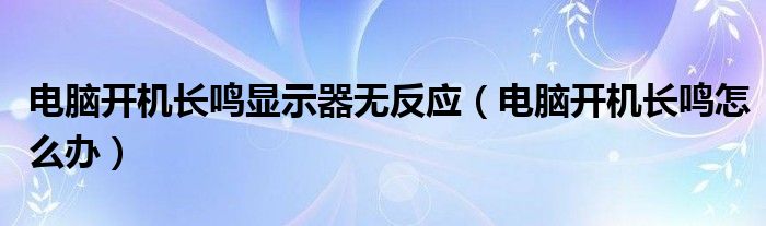 电脑开机长鸣显示器无反应（电脑开机长鸣怎么办）