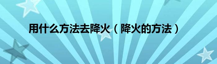 用什么方法去降火（降火的方法）
