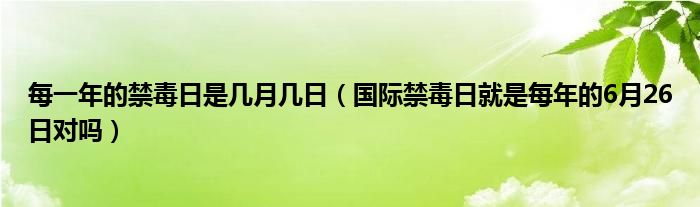 每一年的禁毒日是几月几日（国际禁毒日就是每年的6月26日对吗）