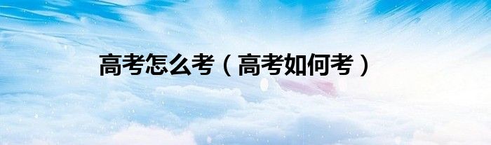 高考怎么考（高考如何考）
