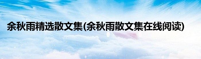 余秋雨精选散文集(余秋雨散文集在线阅读)