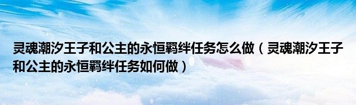 灵魂潮汐王子和公主的永恒羁绊任务怎么做（灵魂潮汐王子和公主的永恒羁绊任务如何做）