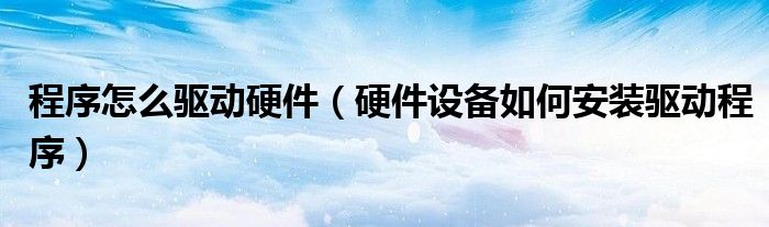 程序怎么驱动硬件（硬件设备如何安装驱动程序）