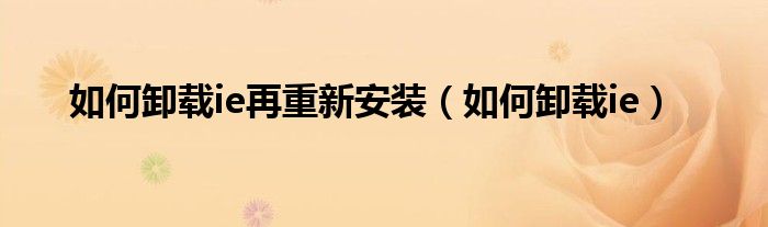如何卸载ie再重新安装（如何卸载ie）