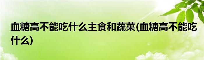 血糖高不能吃什么主食和蔬菜(血糖高不能吃什么)