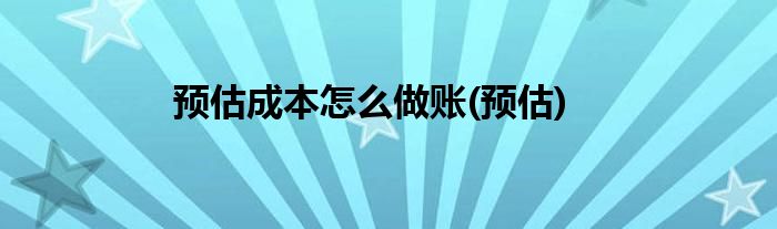 预估成本怎么做账(预估)