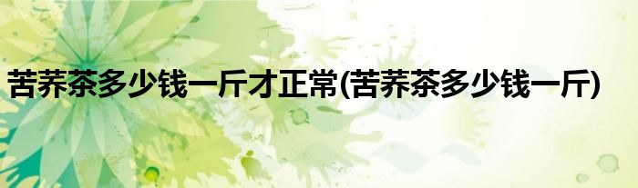苦荞茶多少钱一斤才正常(苦荞茶多少钱一斤)