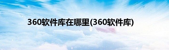 360软件库在哪里(360软件库)