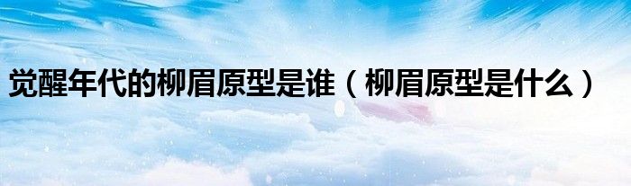 觉醒年代的柳眉原型是谁（柳眉原型是什么）