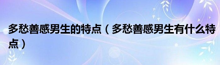 多愁善感男生的特点（多愁善感男生有什么特点）