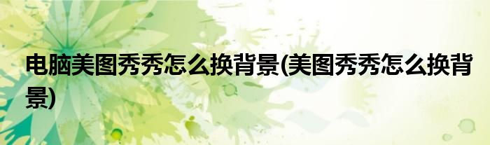 电脑美图秀秀怎么换背景(美图秀秀怎么换背景)