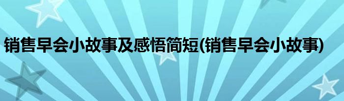 销售早会小故事及感悟简短(销售早会小故事)