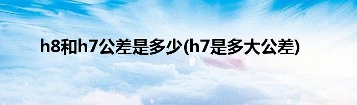 h8和h7公差是多少(h7是多大公差)