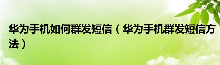 华为手机如何群发短信（华为手机群发短信方法）