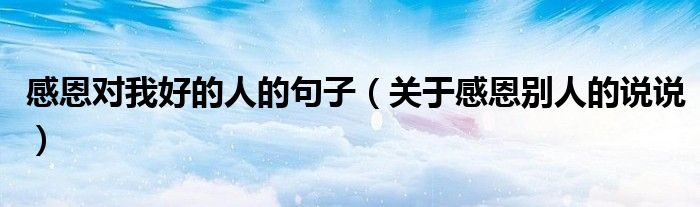 感恩对我好的人的句子（关于感恩别人的说说）