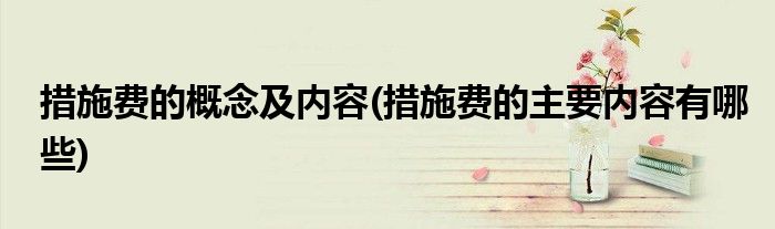 措施费的概念及内容(措施费的主要内容有哪些)