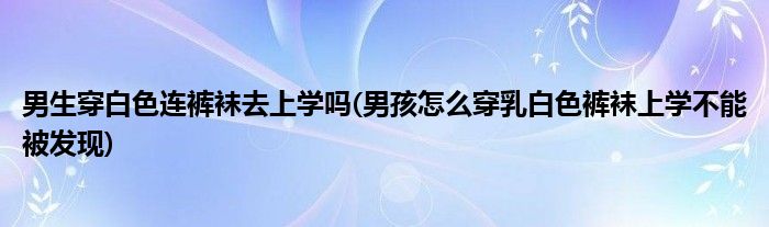 男生穿白色连裤袜去上学吗(男孩怎么穿乳白色裤袜上学不能被发现)