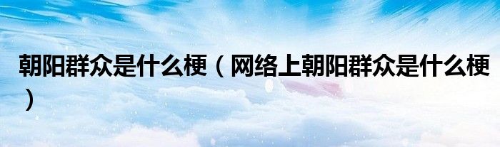 朝阳群众是什么梗（网络上朝阳群众是什么梗）