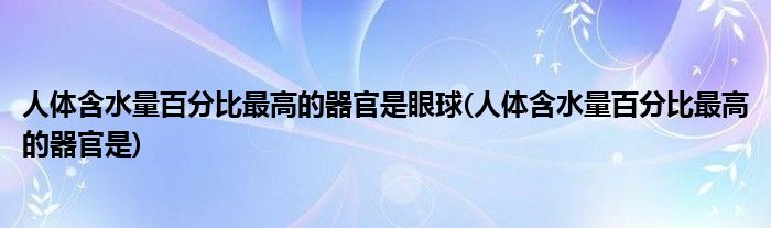 人体含水量百分比更高的器官是眼球(人体含水量百分比更高的器官是)