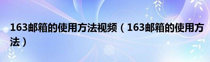 163邮箱的使用方法视频（163邮箱的使用方法）