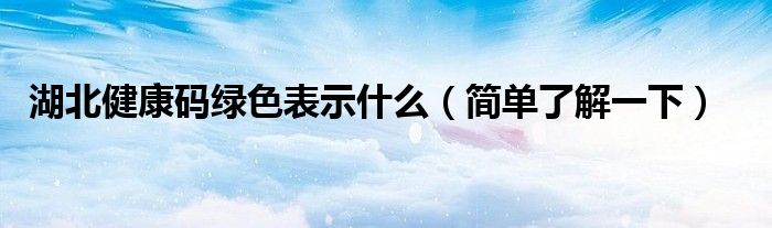 湖北健康码绿色表示什么（简单了解一下）