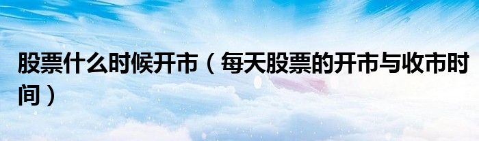 股票什么时候开市（每天股票的开市与收市时间）