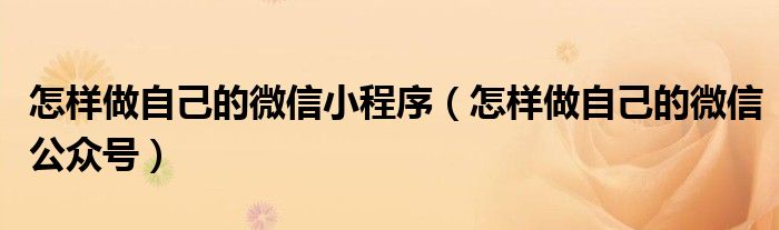 怎样做自己的微信小程序（怎样做自己的微信公众号）