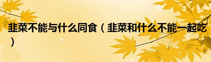 韭菜不能与什么同食（韭菜和什么不能一起吃）