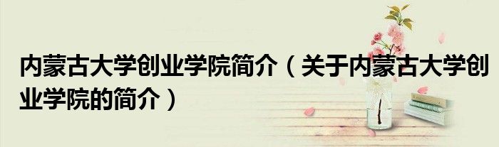 内蒙古大学创业学院简介（关于内蒙古大学创业学院的简介）