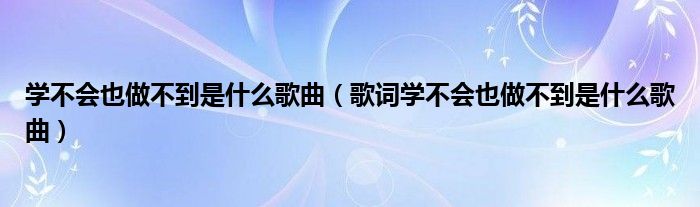 学不会也做不到是什么歌曲（歌词学不会也做不到是什么歌曲）