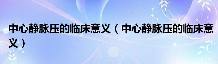 中心静脉压的临床意义（中心静脉压的临床意义）