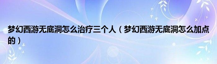 梦幻西游无底洞怎么治疗三个人（梦幻西游无底洞怎么加点的）