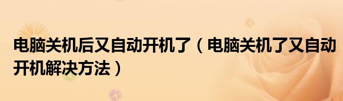 电脑关机后又自动开机了（电脑关机了又自动开机解决方法）