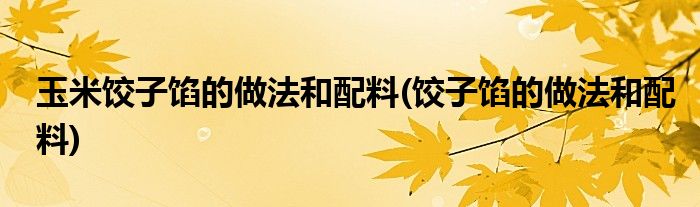 玉米饺子馅的做法和配料(饺子馅的做法和配料)