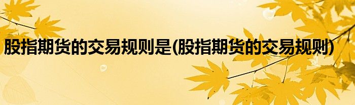 股指期货的交易规则是(股指期货的交易规则)
