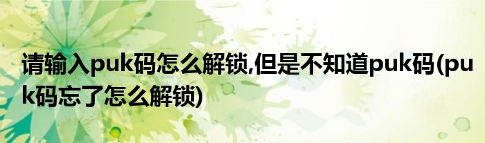 请输入puk码怎么解锁,但是不知道puk码(puk码忘了怎么解锁)