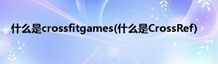 什么是crossfitgames(什么是CrossRef)