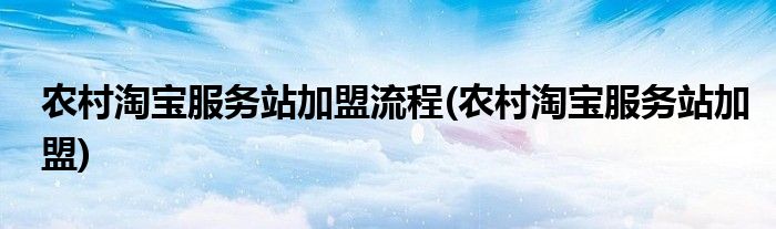 农村淘宝服务站加盟流程(农村淘宝服务站加盟)