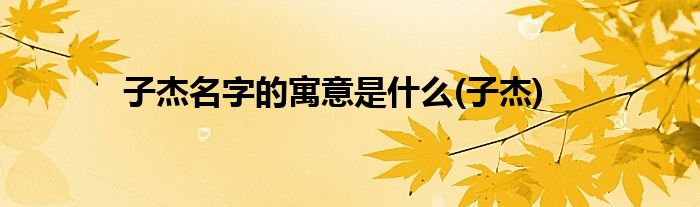子杰名字的寓意是什么(子杰)