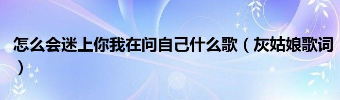 怎么会迷上你我在问自己什么歌（灰姑娘歌词）