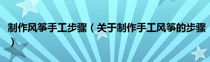 制作风筝手工步骤（关于制作手工风筝的步骤）