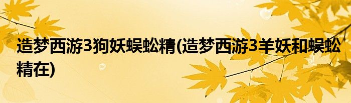 造梦西游3狗妖蜈蚣精(造梦西游3羊妖和蜈蚣精在)