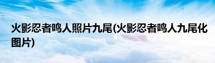 火影忍者鸣人照片九尾(火影忍者鸣人九尾化图片)