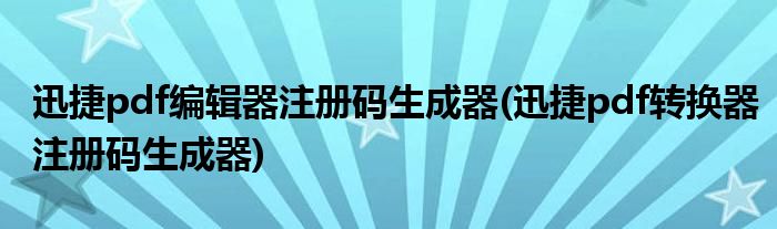 迅捷pdf编辑器注册码生成器(迅捷pdf转换器注册码生成器)