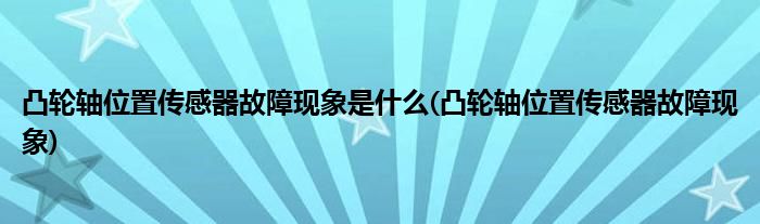 凸轮轴位置传感器故障现象是什么(凸轮轴位置传感器故障现象)