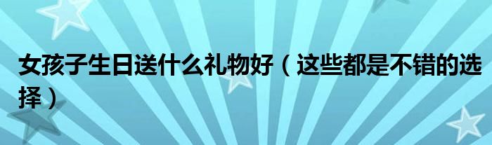 女孩子生日送什么礼物好（这些都是不错的选择）